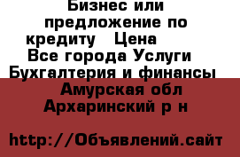 Бизнес или предложение по кредиту › Цена ­ 123 - Все города Услуги » Бухгалтерия и финансы   . Амурская обл.,Архаринский р-н